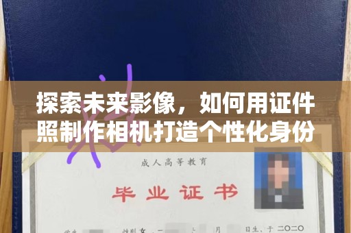 哈尔滨探索未来影像，如何用证件照制作相机打造个性化身份