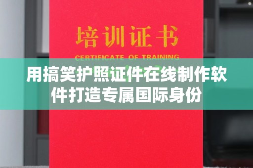 哈尔滨用搞笑护照证件在线制作软件打造专属国际身份